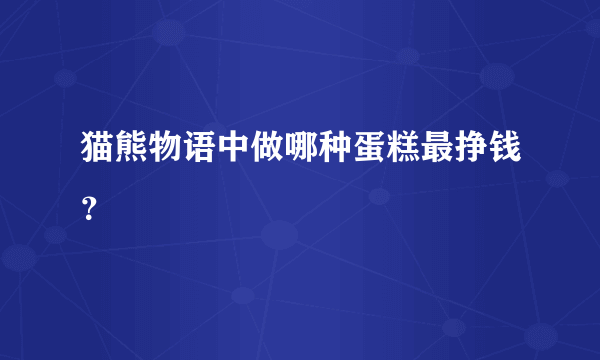 猫熊物语中做哪种蛋糕最挣钱？