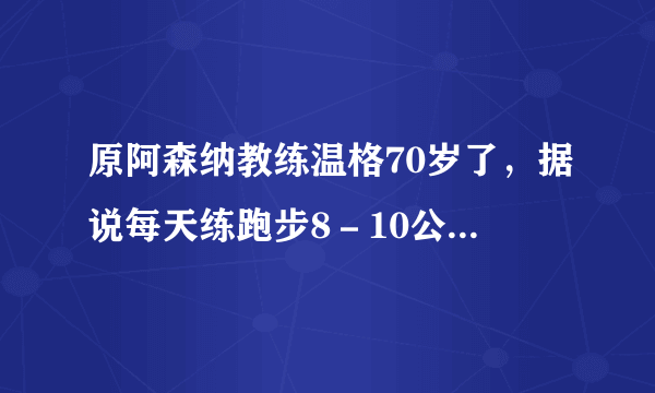 原阿森纳教练温格70岁了，据说每天练跑步8－10公里，可信吗？