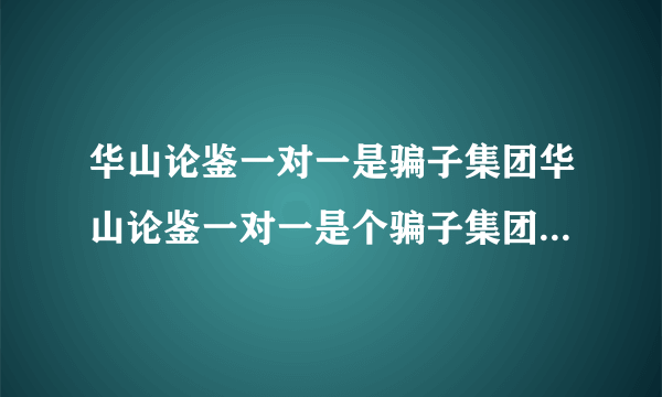 华山论鉴一对一是骗子集团华山论鉴一对一是个骗子集团，以收购为名，专门骗你的鉴定费，一件3000块，