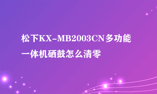 松下KX-MB2003CN多功能一体机硒鼓怎么清零