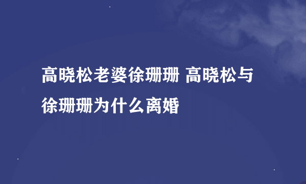 高晓松老婆徐珊珊 高晓松与徐珊珊为什么离婚