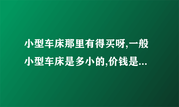 小型车床那里有得买呀,一般小型车床是多小的,价钱是多少?想要买一台小型车床来车一些小配件