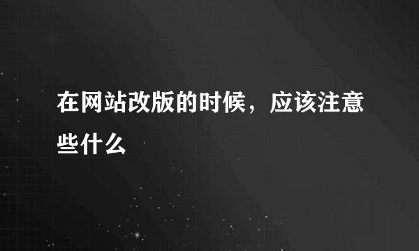 在网站改版的时候，应该注意些什么