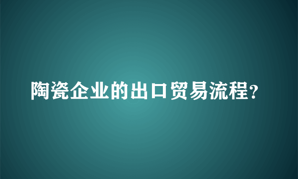 陶瓷企业的出口贸易流程？