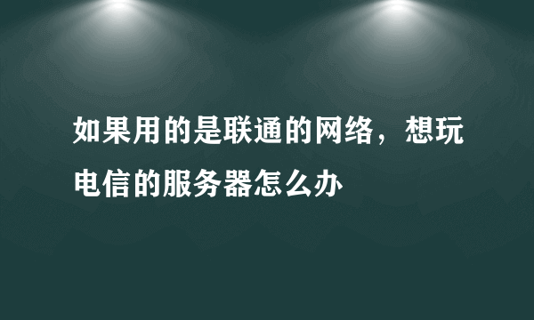 如果用的是联通的网络，想玩电信的服务器怎么办