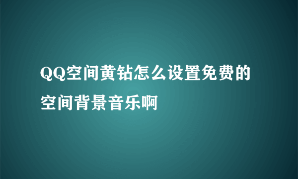 QQ空间黄钻怎么设置免费的空间背景音乐啊