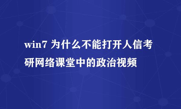 win7 为什么不能打开人信考研网络课堂中的政治视频