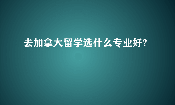 去加拿大留学选什么专业好?