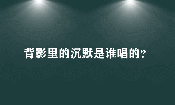 背影里的沉默是谁唱的？