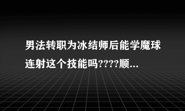 男法转职为冰结师后能学魔球连射这个技能吗????顺带一下冰冻之心刷图PK加点 详细一点的