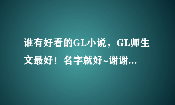 谁有好看的GL小说，GL师生文最好！名字就好~谢谢！注意，是GL不是BL！！