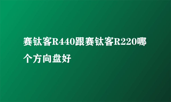 赛钛客R440跟赛钛客R220哪个方向盘好