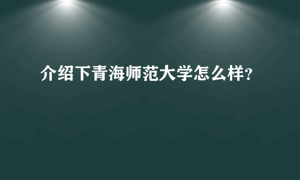 介绍下青海师范大学怎么样？