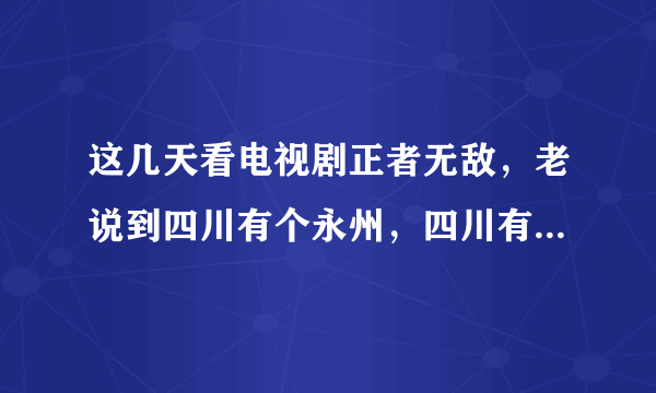 这几天看电视剧正者无敌，老说到四川有个永州，四川有永州吗？还是四川以前有个什么地方叫永州？