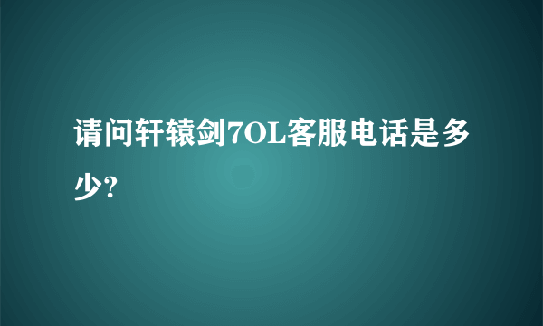 请问轩辕剑7OL客服电话是多少?