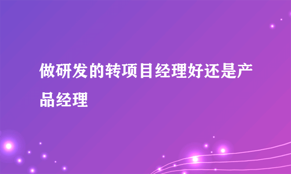 做研发的转项目经理好还是产品经理