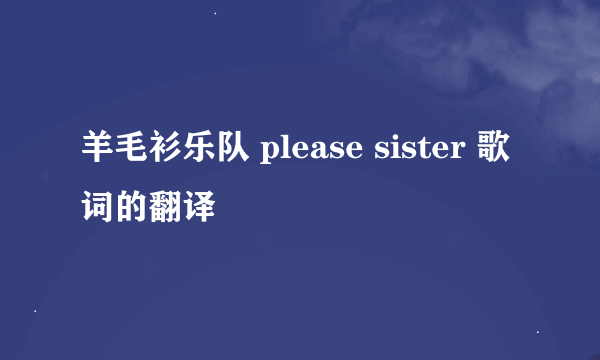 羊毛衫乐队 please sister 歌词的翻译