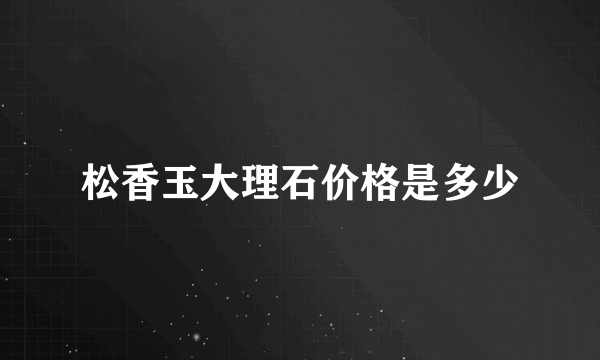 松香玉大理石价格是多少