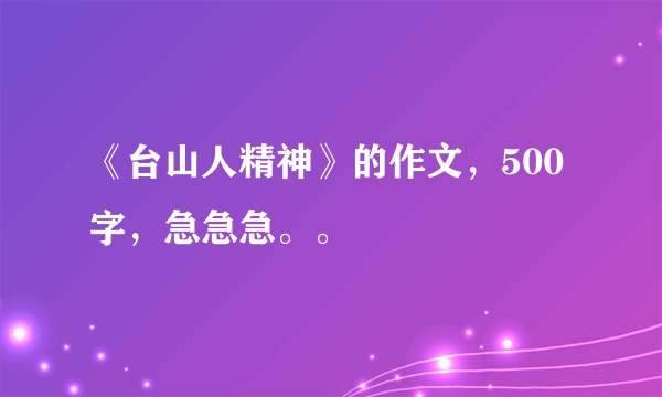 《台山人精神》的作文，500字，急急急。。