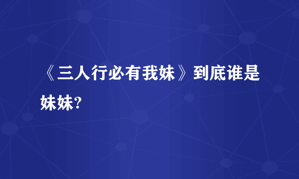 《三人行必有我妹》到底谁是妹妹?