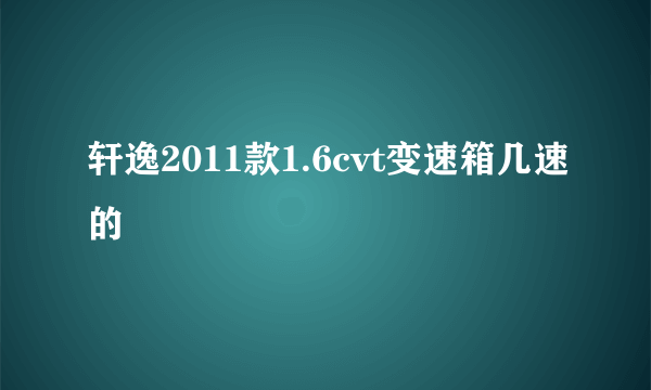 轩逸2011款1.6cvt变速箱几速的