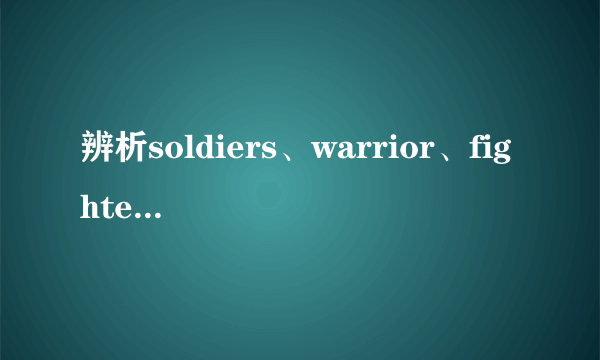 辨析soldiers、warrior、fighter区别！！不怕挑战的来啊~~~~~~