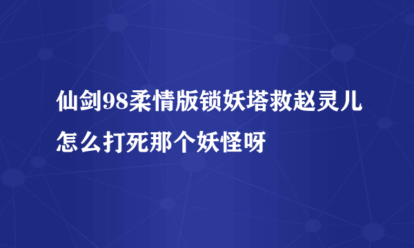 仙剑98柔情版锁妖塔救赵灵儿怎么打死那个妖怪呀