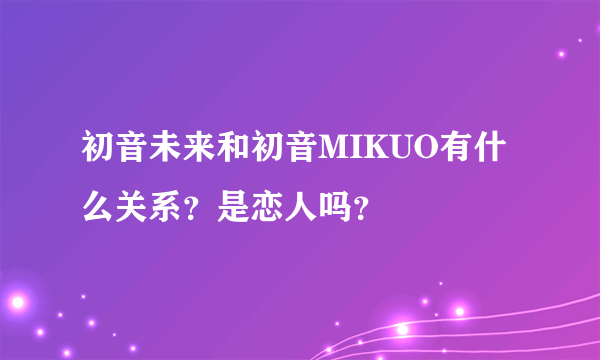 初音未来和初音MIKUO有什么关系？是恋人吗？