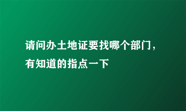 请问办土地证要找哪个部门，有知道的指点一下