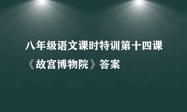 八年级语文课时特训第十四课《故宫博物院》答案