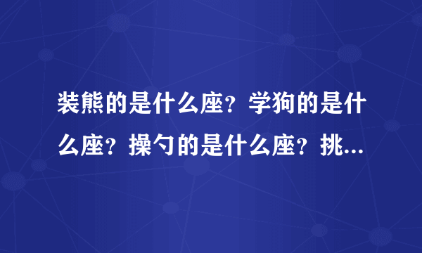 装熊的是什么座？学狗的是什么座？操勺的是什么座？挑担的是什么座？提了灯笼一阵风似跑的是什么座？