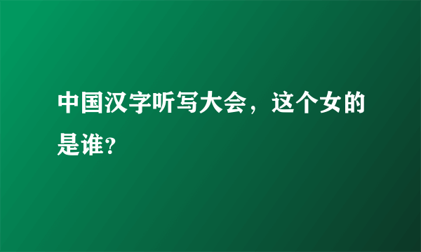 中国汉字听写大会，这个女的是谁？