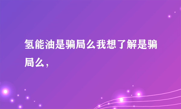 氢能油是骗局么我想了解是骗局么，