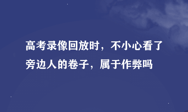 高考录像回放时，不小心看了旁边人的卷子，属于作弊吗