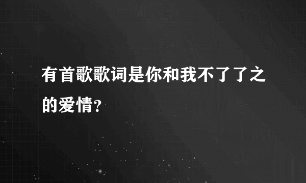 有首歌歌词是你和我不了了之的爱情？