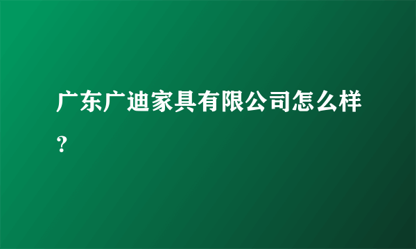 广东广迪家具有限公司怎么样？