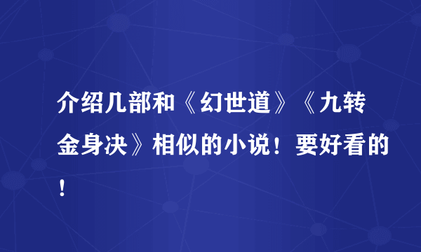 介绍几部和《幻世道》《九转金身决》相似的小说！要好看的！