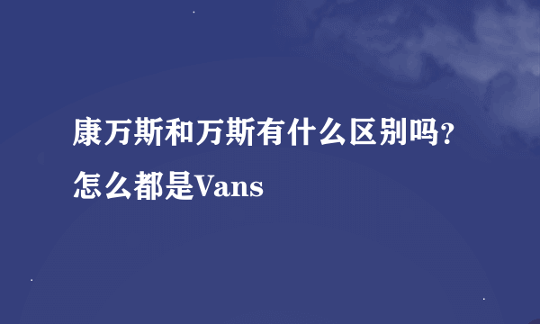 康万斯和万斯有什么区别吗？怎么都是Vans