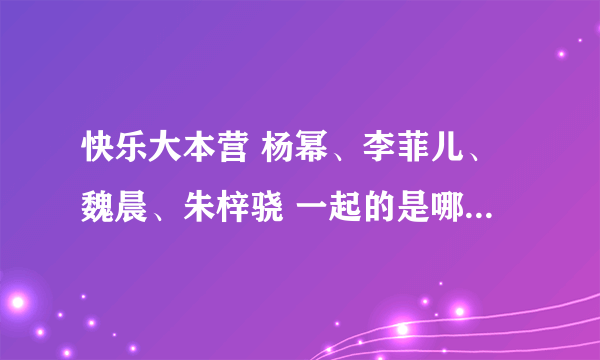 快乐大本营 杨幂、李菲儿、魏晨、朱梓骁 一起的是哪一期的？