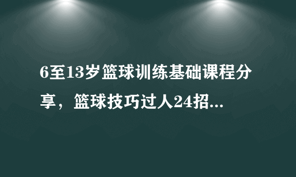 6至13岁篮球训练基础课程分享，篮球技巧过人24招教学方法？