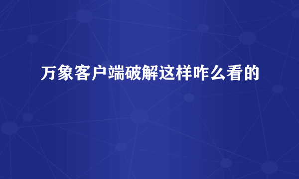 万象客户端破解这样咋么看的