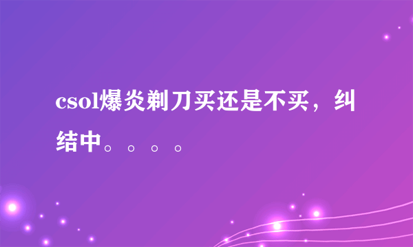 csol爆炎剃刀买还是不买，纠结中。。。。