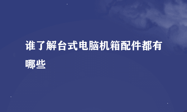 谁了解台式电脑机箱配件都有哪些