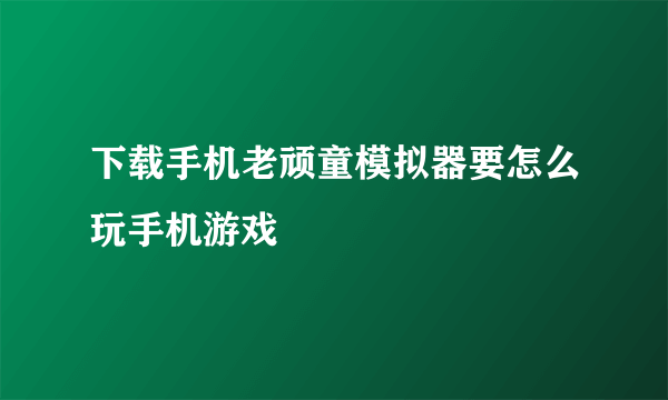 下载手机老顽童模拟器要怎么玩手机游戏