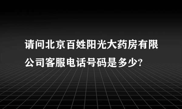 请问北京百姓阳光大药房有限公司客服电话号码是多少?