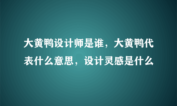 大黄鸭设计师是谁，大黄鸭代表什么意思，设计灵感是什么