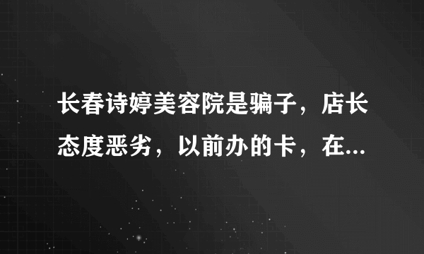 长春诗婷美容院是骗子，店长态度恶劣，以前办的卡，在花钱就高兴，不花钱就不给做美容。什么部门能管管。