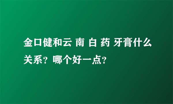 金口健和云 南 白 药 牙膏什么关系？哪个好一点？