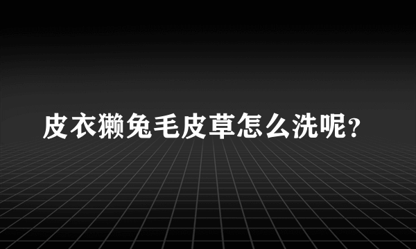 皮衣獭兔毛皮草怎么洗呢？