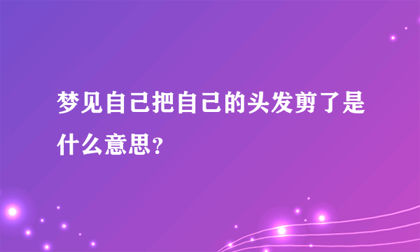 梦见自己把自己的头发剪了是什么意思？